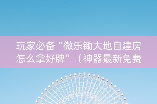 玩家必备“微乐锄大地自建房怎么拿好牌”（神器最新免费)