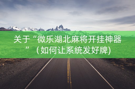 关于“微乐湖北麻将开挂神器”（如何让系统发好牌)