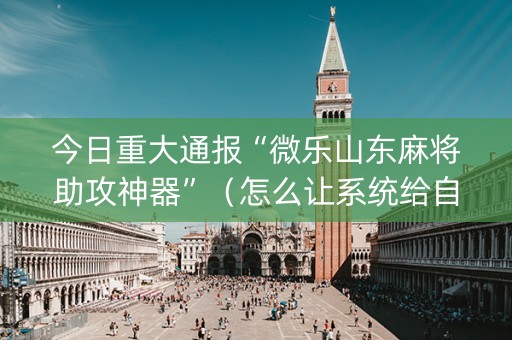 今日重大通报“微乐山东麻将助攻神器”（怎么让系统给自己好牌)