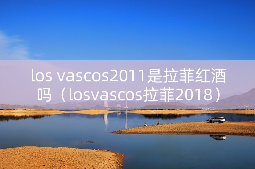 los vascos2011是拉菲红酒吗（losvascos拉菲2018）