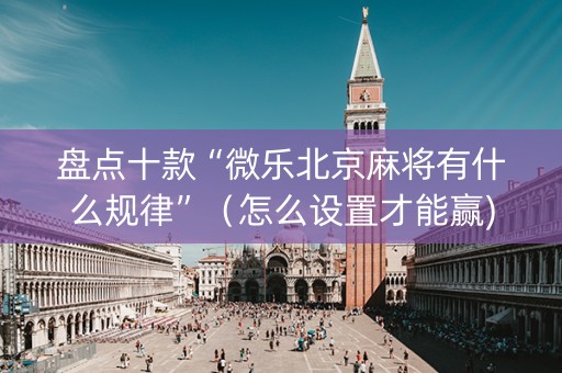 盘点十款“微乐北京麻将有什么规律”（怎么设置才能赢)