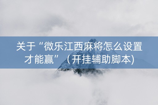 关于“微乐江西麻将怎么设置才能赢”（开挂辅助脚本)