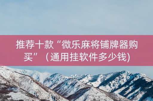 推荐十款“微乐麻将铺牌器购买”（通用挂软件多少钱)