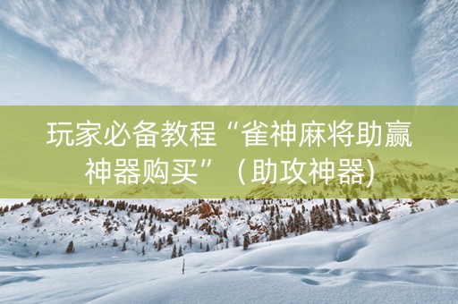 玩家必备教程“雀神麻将助赢神器购买”（助攻神器)
