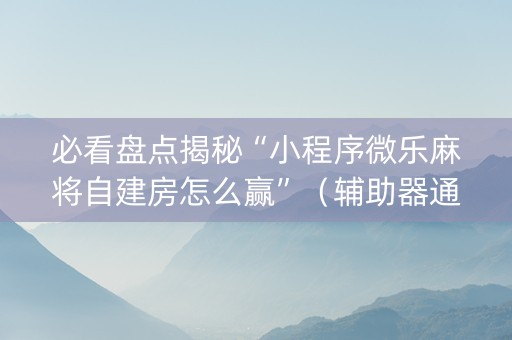 必看盘点揭秘“小程序微乐麻将自建房怎么赢”（辅助器通用版)