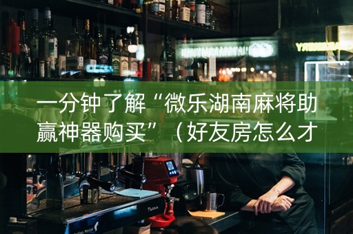 一分钟了解“微乐湖南麻将助赢神器购买”（好友房怎么才能赢)