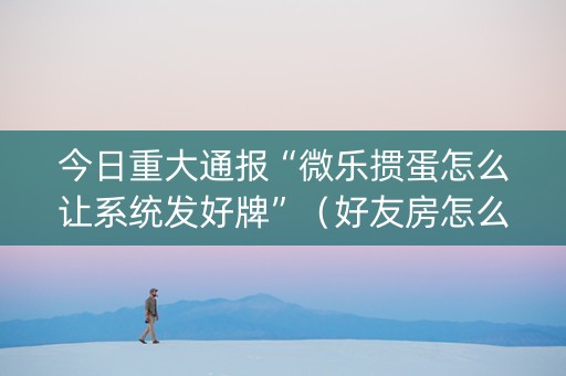 今日重大通报“微乐掼蛋怎么让系统发好牌”（好友房怎么才能赢)
