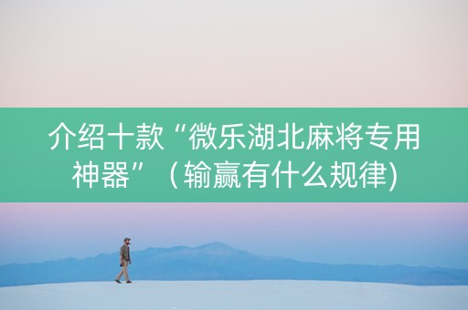 介绍十款“微乐湖北麻将专用神器”（输赢有什么规律)