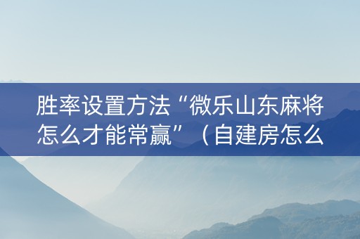 胜率设置方法“微乐山东麻将怎么才能常赢”（自建房怎么赢)