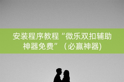 安装程序教程“微乐双扣辅助神器免费”（必赢神器)