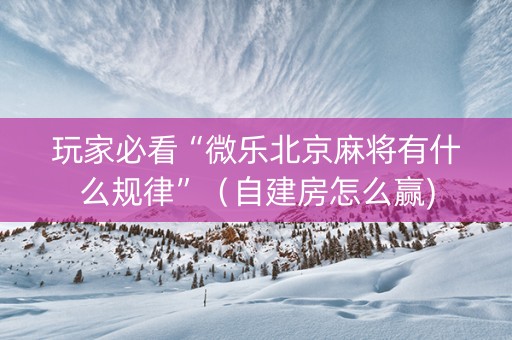 玩家必看“微乐北京麻将有什么规律”（自建房怎么赢)