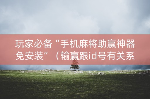 玩家必备“手机麻将助赢神器免安装”（输赢跟id号有关系吗)