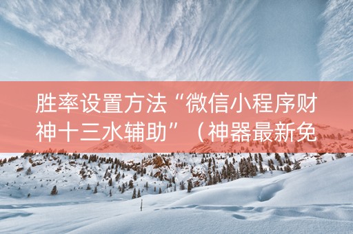 胜率设置方法“微信小程序财神十三水辅助”（神器最新免费)