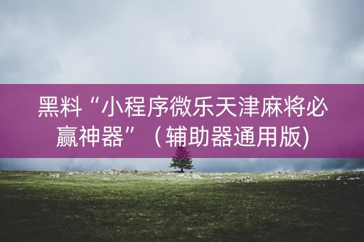 黑料“小程序微乐天津麻将必赢神器”（辅助器通用版)