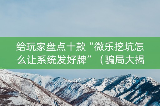 给玩家盘点十款“微乐挖坑怎么让系统发好牌”（骗局大揭秘)