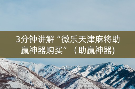 3分钟讲解“微乐天津麻将助赢神器购买”（助赢神器)