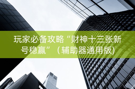 玩家必备攻略“财神十三张新号稳赢”（辅助器通用版)