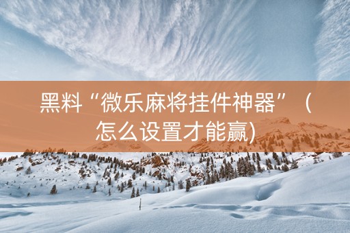 黑料“微乐麻将挂件神器”（怎么设置才能赢)