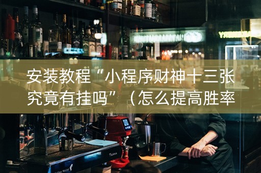 安装教程“小程序财神十三张究竟有挂吗”（怎么提高胜率)