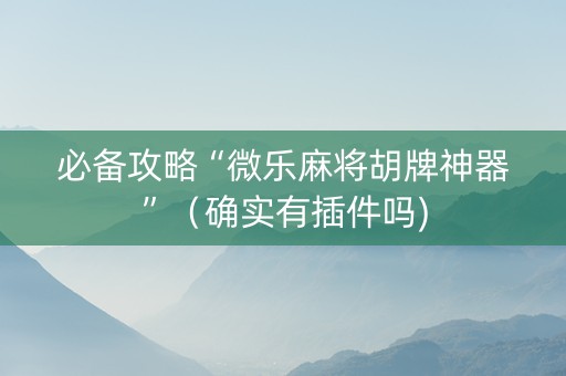 必备攻略“微乐麻将胡牌神器”（确实有插件吗)