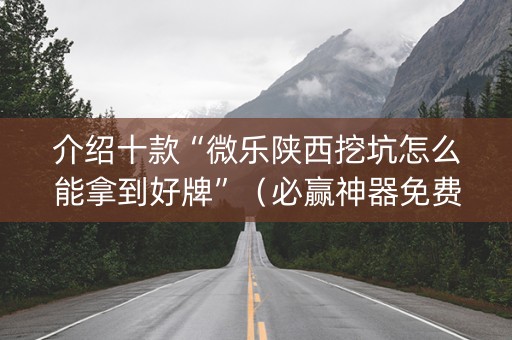 介绍十款“微乐陕西挖坑怎么能拿到好牌”（必赢神器免费安装)