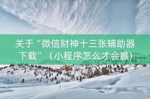 关于“微信财神十三张辅助器下载”（小程序怎么才会赢)