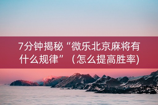 7分钟揭秘“微乐北京麻将有什么规律”（怎么提高胜率)