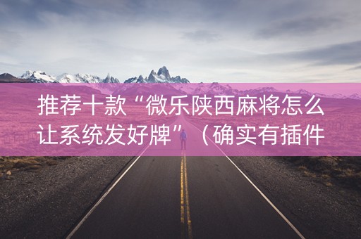 推荐十款“微乐陕西麻将怎么让系统发好牌”（确实有插件吗)