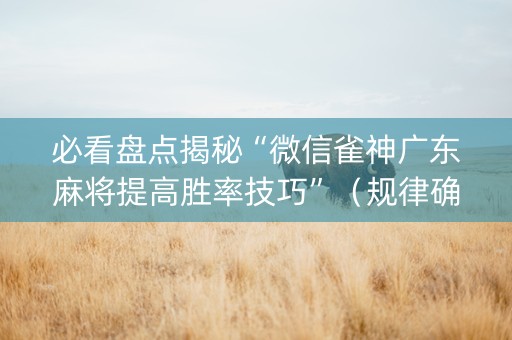 必看盘点揭秘“微信雀神广东麻将提高胜率技巧”（规律确实有挂)