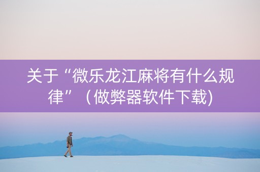 关于“微乐龙江麻将有什么规律”（做弊器软件下载)