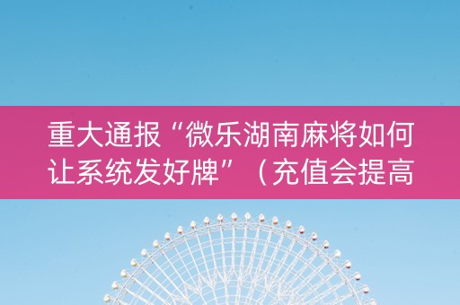 重大通报“微乐湖南麻将如何让系统发好牌”（充值会提高胜率么)