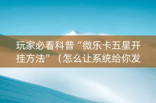 玩家必看科普“微乐卡五星开挂方法”（怎么让系统给你发好牌)