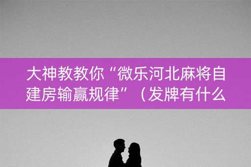 大神教教你“微乐河北麻将自建房输赢规律”（发牌有什么规律吗)