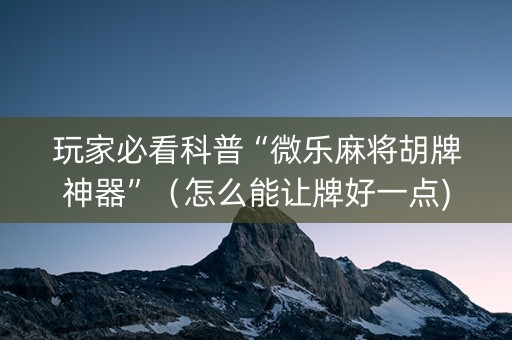玩家必看科普“微乐麻将胡牌神器”（怎么能让牌好一点)