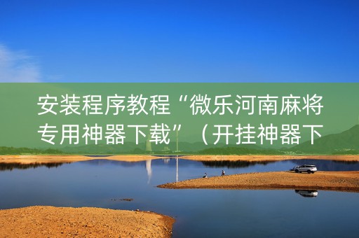 安装程序教程“微乐河南麻将专用神器下载”（开挂神器下载)