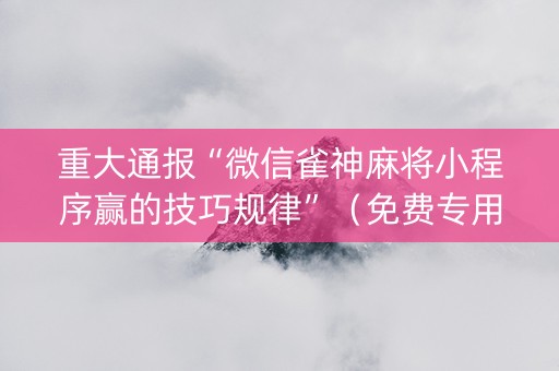 重大通报“微信雀神麻将小程序赢的技巧规律”（免费专用神器)