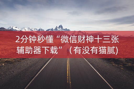2分钟秒懂“微信财神十三张辅助器下载”（有没有猫腻)