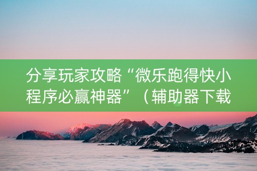 分享玩家攻略“微乐跑得快小程序必赢神器”（辅助器下载)
