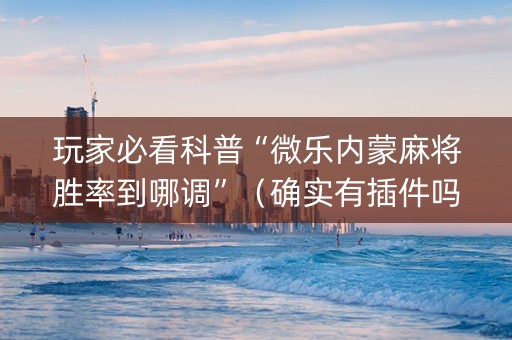 玩家必看科普“微乐内蒙麻将胜率到哪调”（确实有插件吗)