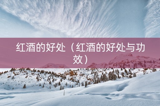 红酒的好处（红酒的好处与功效）