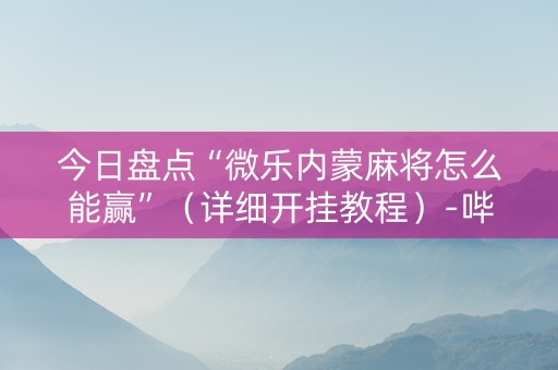 今日盘点“微乐内蒙麻将怎么能赢”（详细开挂教程）-哔哩哔哩