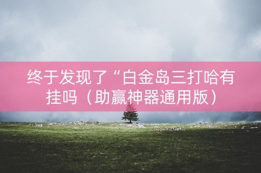 终于发现了“白金岛三打哈有挂吗（助赢神器通用版）