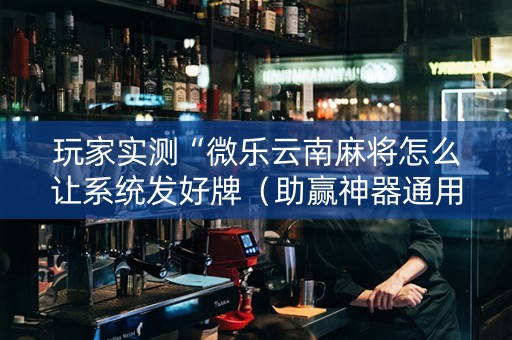 玩家实测“微乐云南麻将怎么让系统发好牌（助赢神器通用版）