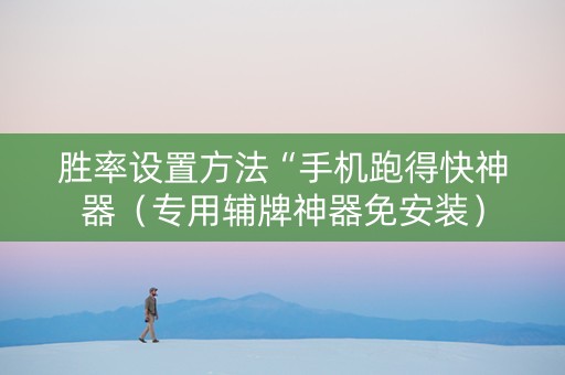 胜率设置方法“手机跑得快神器（专用辅牌神器免安装）