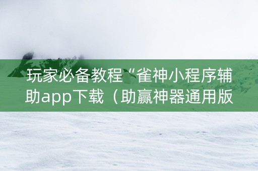 玩家必备教程“雀神小程序辅助app下载（助赢神器通用版）