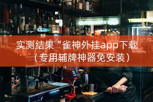 实测结果“雀神外挂app下载（专用辅牌神器免安装）