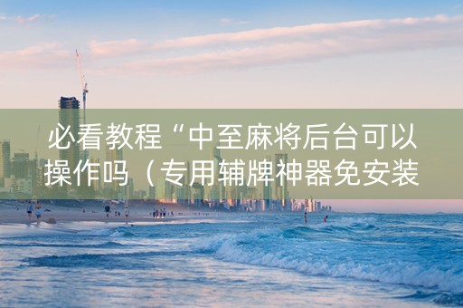 必看教程“中至麻将后台可以操作吗（专用辅牌神器免安装）