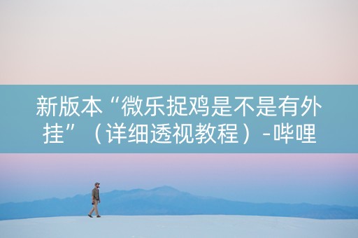 新版本“微乐捉鸡是不是有外挂”（详细透视教程）-哔哩哔哩