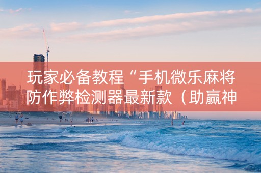 玩家必备教程“手机微乐麻将防作弊检测器最新款（助赢神器通用版）