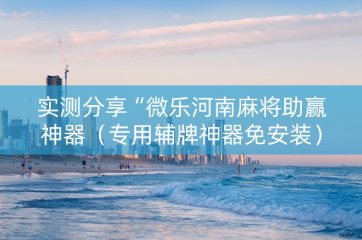 实测分享“微乐河南麻将助赢神器（专用辅牌神器免安装）